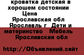 кроватка детская в хорошем состоянии › Цена ­ 3 500 - Ярославская обл., Ярославль г. Дети и материнство » Мебель   . Ярославская обл.